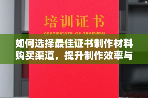 威海如何选择最佳证书制作材料购买渠道，提升制作效率与质量